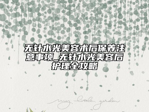 无针水光美容术后保养注意事项_无针水光美容后护理全攻略