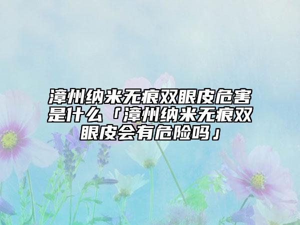 漳州纳米无痕双眼皮危害是什么「漳州纳米无痕双眼皮会有危险吗」