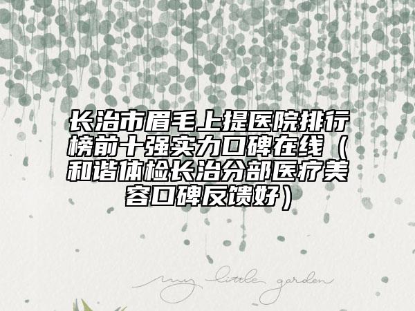 长治市眉毛上提医院排行榜前十强实力口碑在线（和谐体检长治分部医疗美容口碑反馈好）