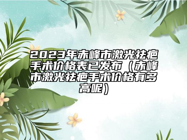 2023年赤峰市激光祛疤手术价格表已发布（赤峰市激光祛疤手术价格有多高呢）