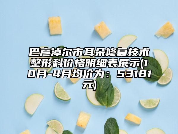 巴彦淖尔市耳朵修复技术整形科价格明细表展示(10月-4月均价为：53181元)