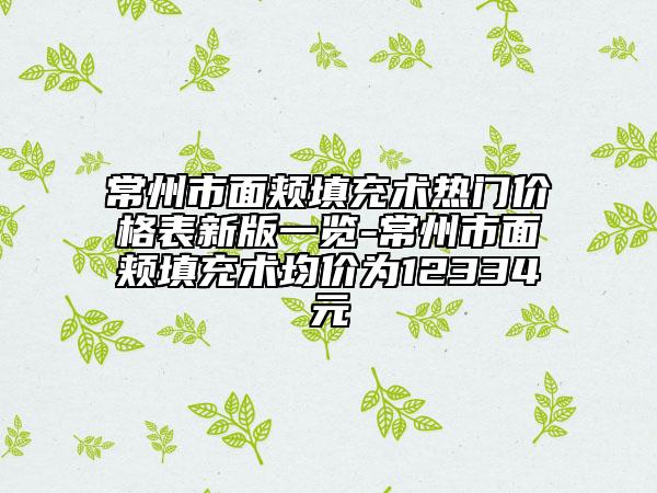常州市面颊填充术热门价格表新版一览-常州市面颊填充术均价为12334元