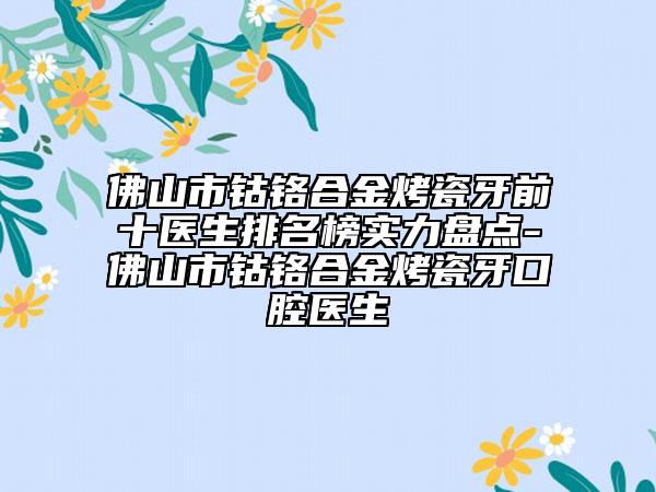 佛山市钴铬合金烤瓷牙前十医生排名榜实力盘点-佛山市钴铬合金烤瓷牙口腔医生