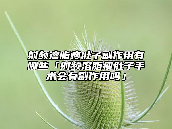 射频溶脂瘦肚子副作用有哪些「射频溶脂瘦肚子手术会有副作用吗」