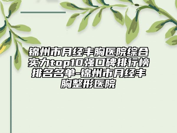 锦州市月经丰胸医院综合实力top10强口碑排行榜排名名单-锦州市月经丰胸整形医院