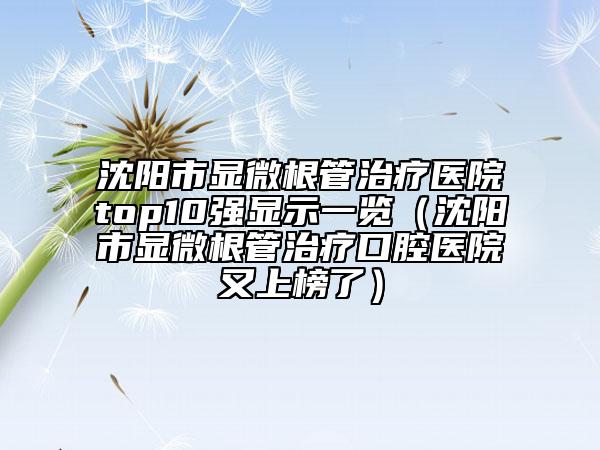 沈阳市显微根管治疗医院top10强显示一览（沈阳市显微根管治疗口腔医院又上榜了）