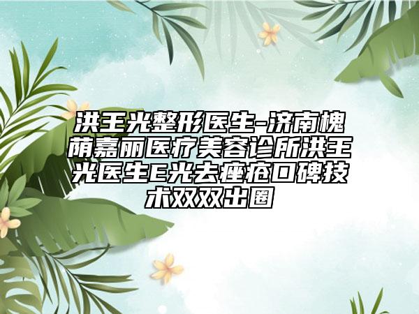 洪王光整形医生-济南槐荫嘉丽医疗美容诊所洪王光医生E光去痤疮口碑技术双双出圈