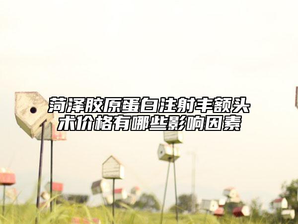 菏泽胶原蛋白注射丰额头术价格有哪些影响因素