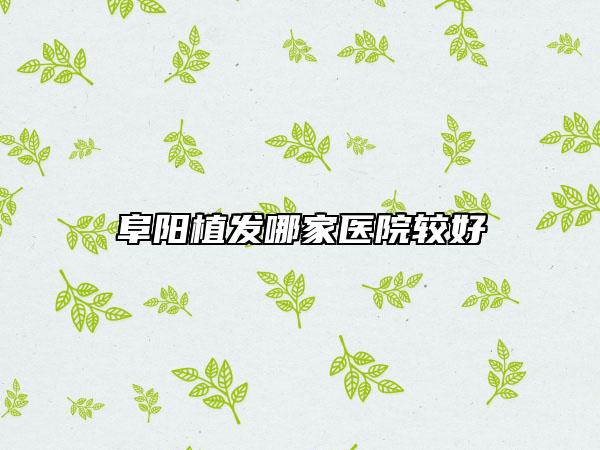 阜阳植发哪家医院较好
