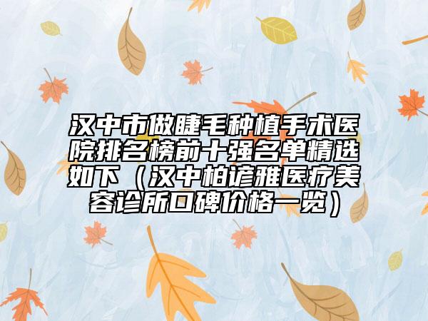 汉中市做睫毛种植手术医院排名榜前十强名单精选如下（汉中柏谚雅医疗美容诊所口碑价格一览）