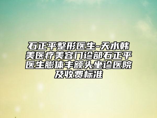 石正平整形医生-天水韩美医疗美容门诊部石正平医生膨体丰额头坐诊医院及收费标准