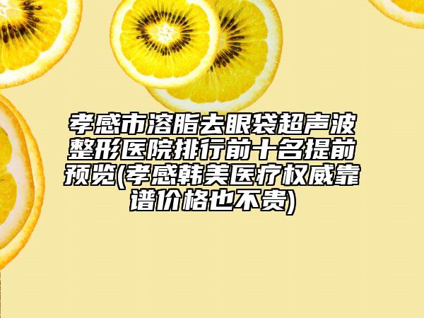 孝感市溶脂去眼袋超声波整形医院排行前十名提前预览(孝感韩美医疗权威靠谱价格也不贵)