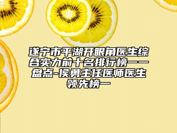 遂宁市平湖开眼角医生综合实力前十名排行榜一一盘点-侯勇主任医师医生领先榜一