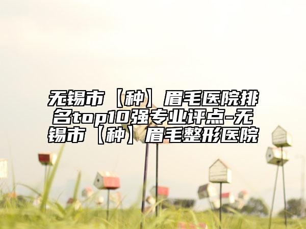 无锡市【种】眉毛医院排名top10强专业评点-无锡市【种】眉毛整形医院