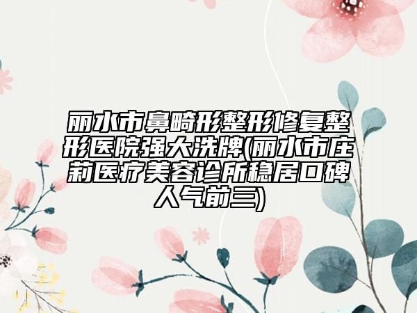 丽水市鼻畸形整形修复整形医院强大洗牌(丽水市庄莉医疗美容诊所稳居口碑人气前三)