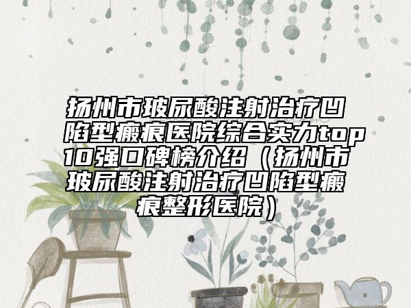 扬州市玻尿酸注射治疗凹陷型瘢痕医院综合实力top10强口碑榜介绍（扬州市玻尿酸注射治疗凹陷型瘢痕整形医院）