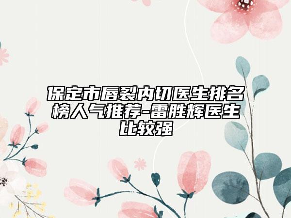 保定市唇裂内切医生排名榜人气推荐-雷胜辉医生比较强