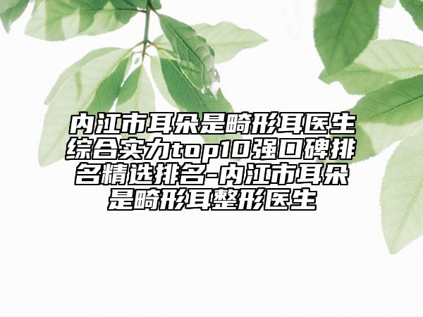 内江市耳朵是畸形耳医生综合实力top10强口碑排名精选排名-内江市耳朵是畸形耳整形医生