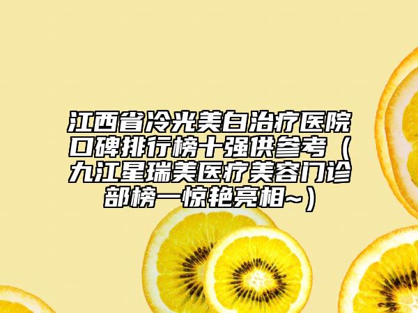 江西省冷光美白治疗医院口碑排行榜十强供参考（九江星瑞美医疗美容门诊部榜一惊艳亮相~）