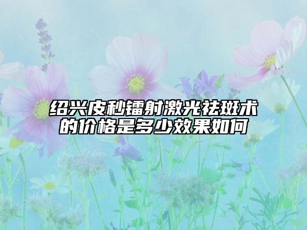绍兴皮秒镭射激光祛斑术的价格是多少效果如何