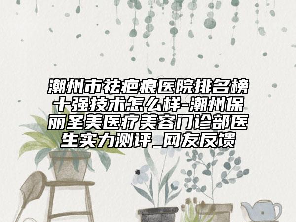 潮州市祛疤痕医院排名榜十强技术怎么样-潮州保丽圣美医疗美容门诊部医生实力测评_网友反馈