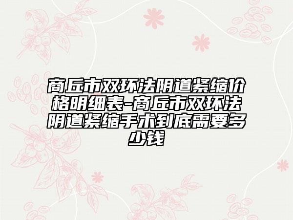商丘市双环法阴道紧缩价格明细表-商丘市双环法阴道紧缩手术到底需要多少钱