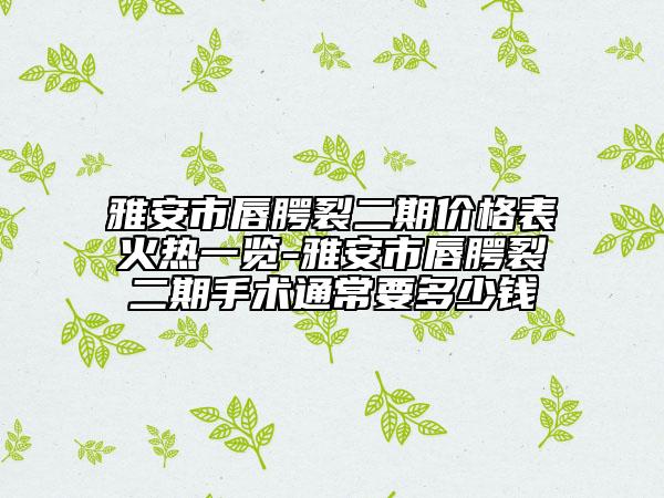雅安市唇腭裂二期价格表火热一览-雅安市唇腭裂二期手术通常要多少钱