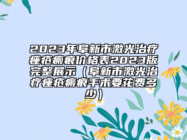 2023年阜新市激光治疗痤疮瘢痕价格表2023版完整展示（阜新市激光治疗痤疮瘢痕手术要花费多少）