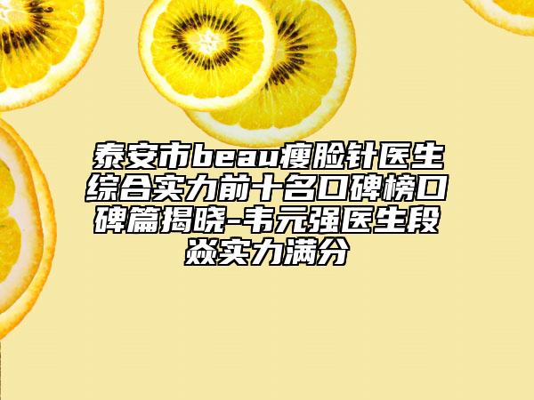 泰安市beau瘦脸针医生综合实力前十名口碑榜口碑篇揭晓-韦元强医生段焱实力满分