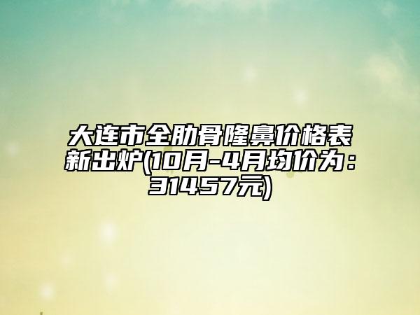 大连市全肋骨隆鼻价格表新出炉(10月-4月均价为：31457元)