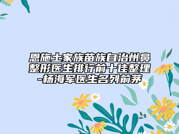 恩施土家族苗族自治州鼻整形医生排行前十佳整理-杨海军医生名列前茅
