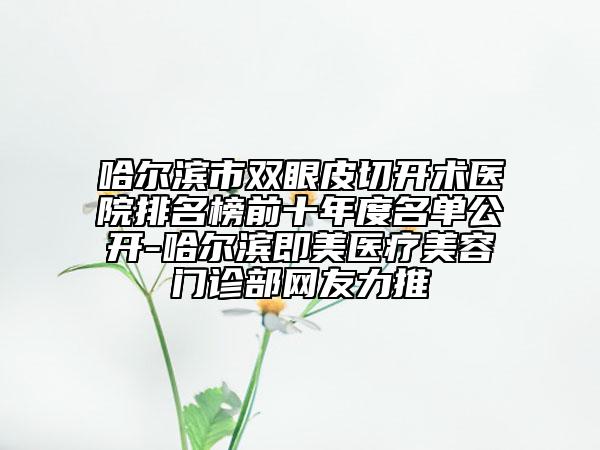 哈尔滨市双眼皮切开术医院排名榜前十年度名单公开-哈尔滨即美医疗美容门诊部网友力推