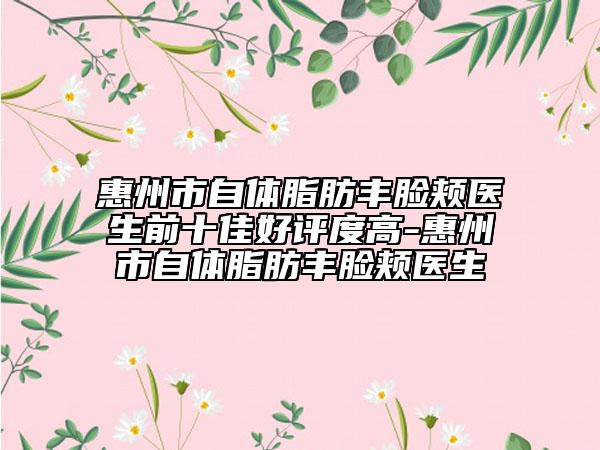 惠州市自体脂肪丰脸颊医生前十佳好评度高-惠州市自体脂肪丰脸颊医生