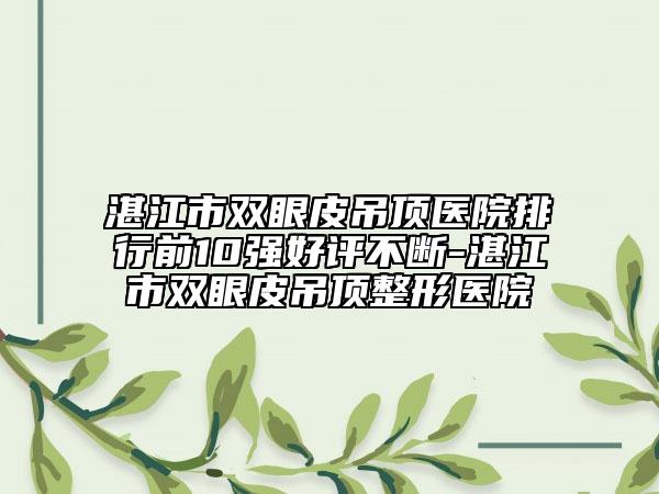 湛江市双眼皮吊顶医院排行前10强好评不断-湛江市双眼皮吊顶整形医院