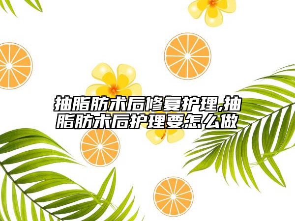 抽脂肪术后修复护理,抽脂肪术后护理要怎么做