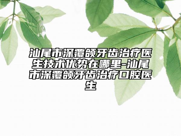 汕尾市深覆颌牙齿治疗医生技术优势在哪里-汕尾市深覆颌牙齿治疗口腔医生