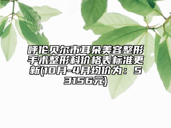 呼伦贝尔市耳朵美容整形手术整形科价格表标准更新(10月-4月均价为：53156元)
