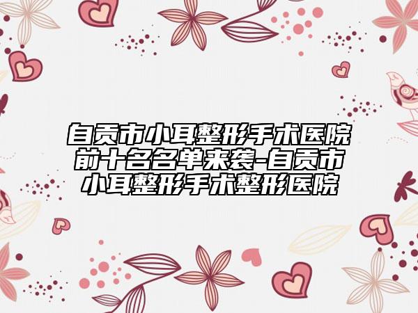 自贡市小耳整形手术医院前十名名单来袭-自贡市小耳整形手术整形医院