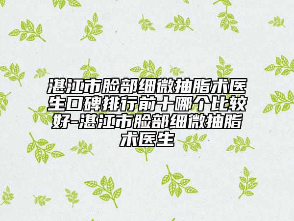湛江市脸部细微抽脂术医生口碑排行前十哪个比较好-湛江市脸部细微抽脂术医生