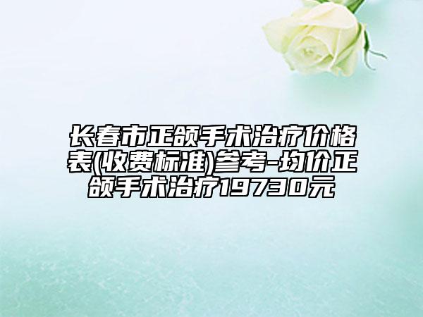 长春市正颌手术治疗价格表(收费标准)参考-均价正颌手术治疗19730元