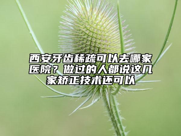 西安牙齿稀疏可以去哪家医院？做过的人都说这几家矫正技术还可以