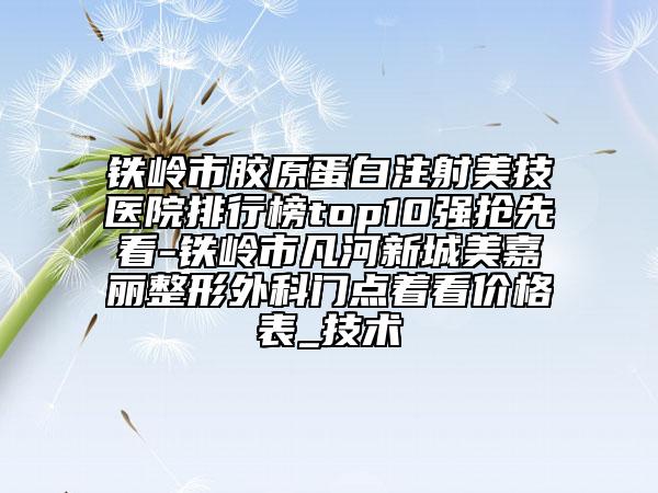 铁岭市胶原蛋白注射美技医院排行榜top10强抢先看-铁岭市凡河新城美嘉丽整形外科门点着看价格表_技术