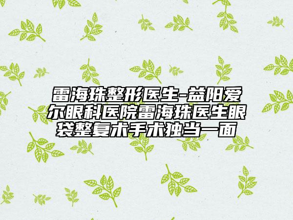 雷海珠整形医生-益阳爱尔眼科医院雷海珠医生眼袋整复术手术独当一面