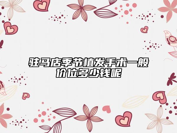 驻马店季节植发手术一般价位多少钱呢