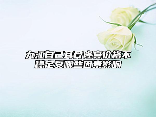 九江自己耳骨隆鼻价格不稳定受哪些因素影响