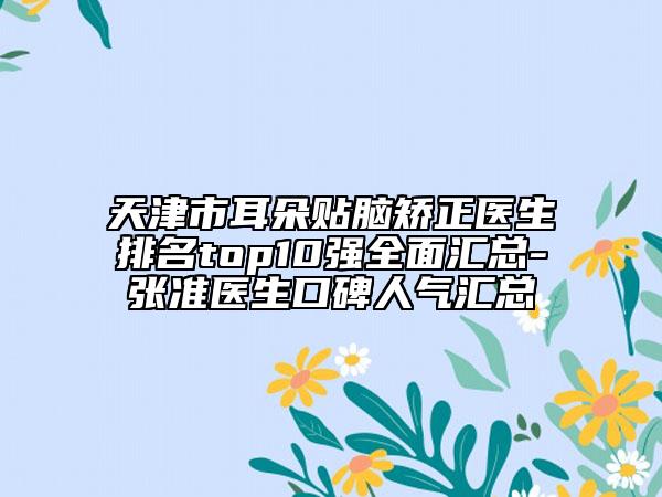 天津市耳朵贴脑矫正医生排名top10强全面汇总-张准医生口碑人气汇总