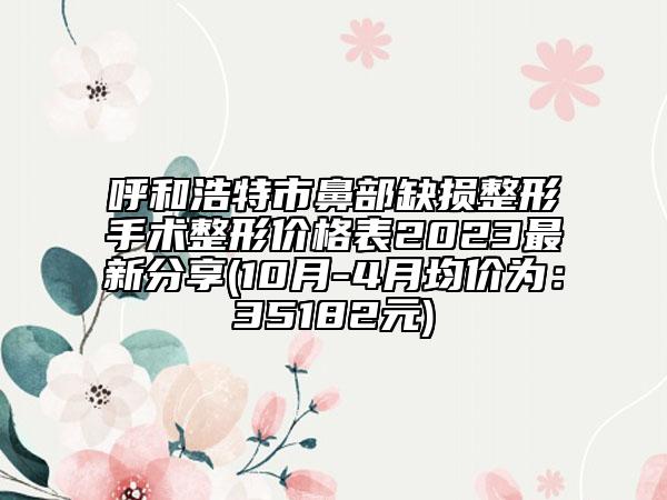 呼和浩特市鼻部缺损整形手术整形价格表2023最新分享(10月-4月均价为：35182元)