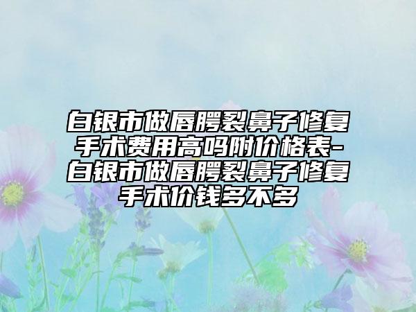 白银市做唇腭裂鼻子修复手术费用高吗附价格表-白银市做唇腭裂鼻子修复手术价钱多不多