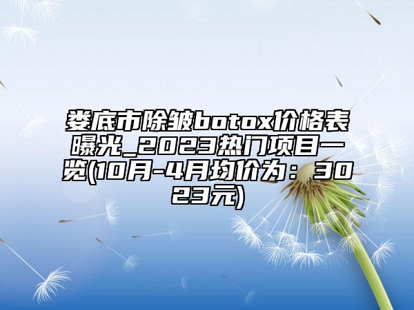 娄底市除皱botox价格表曝光_2023热门项目一览(10月-4月均价为：3023元)
