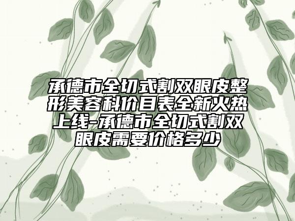 承德市全切式割双眼皮整形美容科价目表全新火热上线-承德市全切式割双眼皮需要价格多少